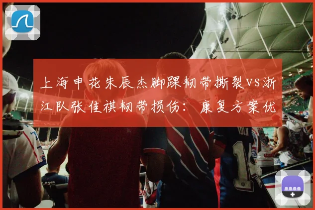 上海申花朱辰杰脚踝韧带撕裂vs浙江队张佳祺韧带损伤：康复方案优劣分析