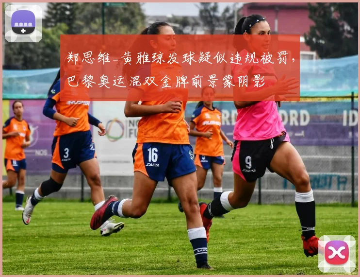 郑思维_黄雅琼发球疑似违规被罚，巴黎奥运混双金牌前景蒙阴影